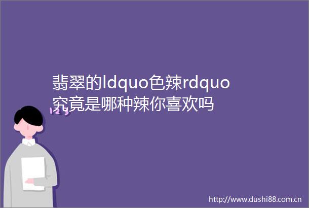 翡翠的ldquo色辣rdquo究竟是哪种辣你喜欢吗