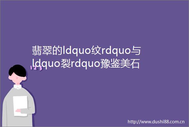 翡翠的ldquo纹rdquo与ldquo裂rdquo豫鉴美石带您学会辨别