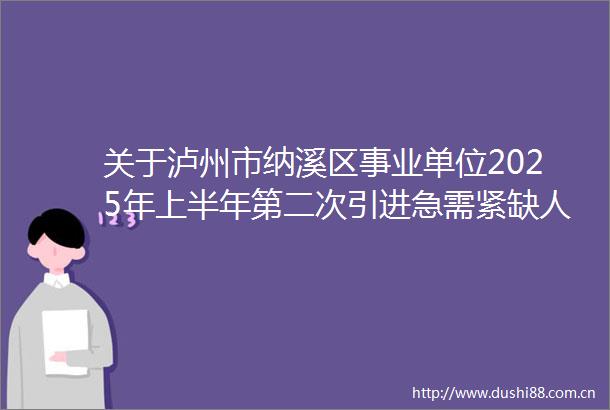 关于泸州市纳溪区事业单位2025年上半年第二次引进急需紧缺人才面试成绩进入体检人员名单及相关事项的公告
