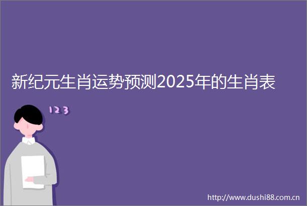 新纪元生肖运势预测2025年的生肖表