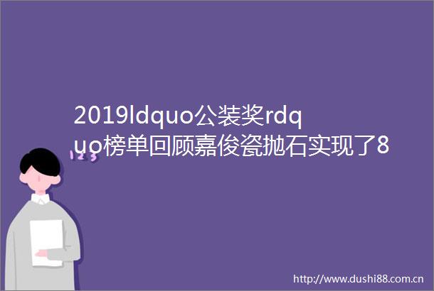 2019ldquo公装奖rdquo榜单回顾嘉俊瓷抛石实现了8项原材及技术突破