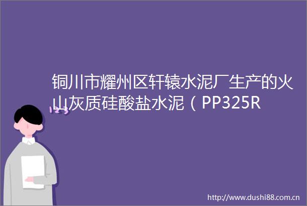 铜川市耀州区轩辕水泥厂生产的火山灰质硅酸盐水泥（PP325R）抽查不合格