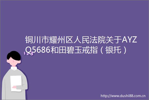 铜川市耀州区关于AYZQ5686和田碧玉戒指（银托）（第二次拍卖）的公告