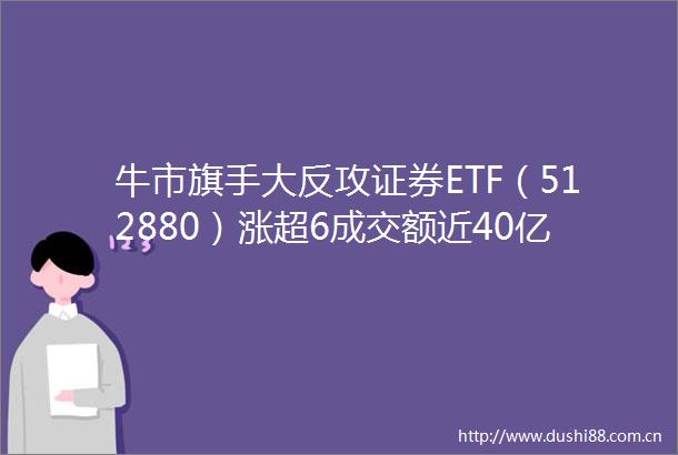 牛市旗手大反攻证券ETF（512880）涨超6成交额近40亿元规模位居同类首位