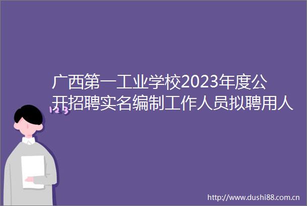 广西第一工业学校2023年度公开招聘编制工作人员拟聘用人员公示