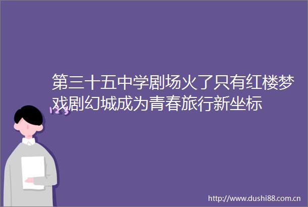 第三十五中学剧场火了只有红楼梦戏剧幻城成为青春旅行新坐标