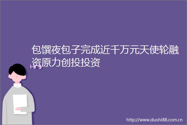 包馔夜包子完成近千万元天使轮融资原力创投投资