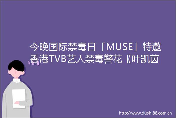 今晚国际禁毒日「MUSE」特邀香港TVB艺人禁毒警花〖叶凯茵〗