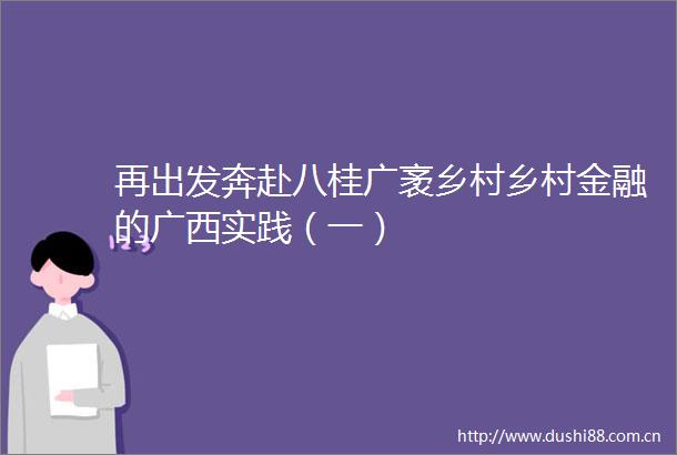 再出发奔赴八桂广袤乡村乡村金融的广西实践（一）
