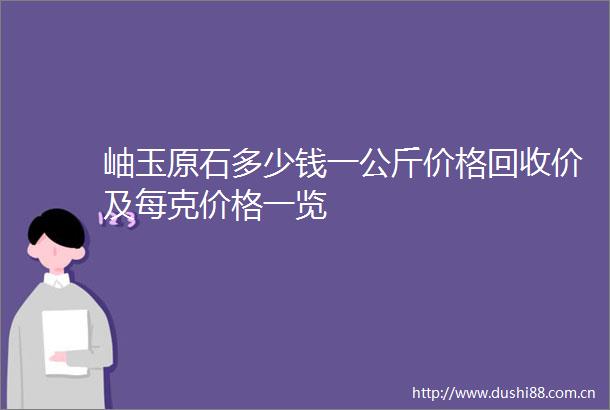 岫玉原石多少钱一公斤价格回收价及每克价格一览