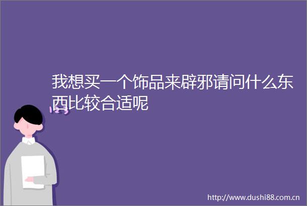 我想买一个饰品来辟邪请问什么东西比较合适呢