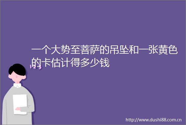 一个大势至菩萨的吊坠和一张黄色的卡估计得多少钱
