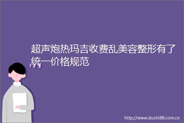 超声炮热玛吉收费乱美容整形有了统一价格规范