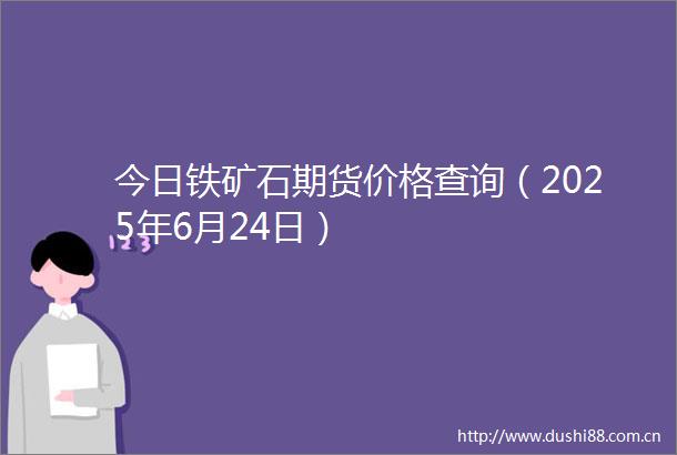 今日铁矿石期货价格查询（2025年6月24日）