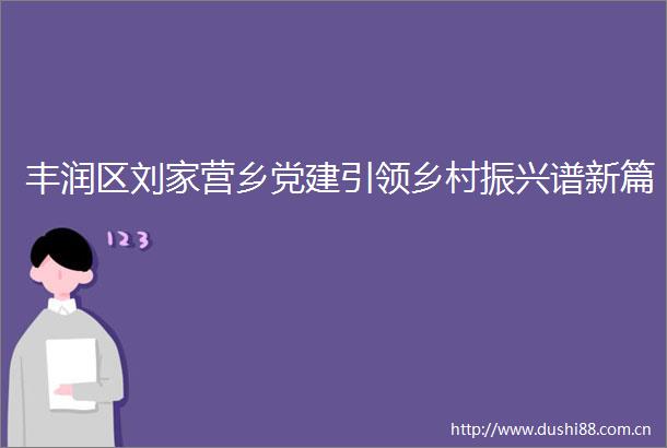 丰润区刘家营乡党建引领乡村振兴谱新篇