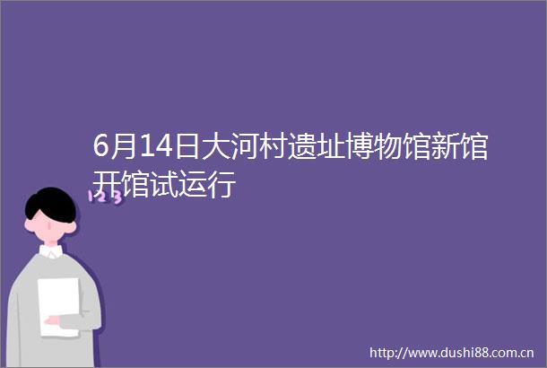 6月14日大河村遗址博物馆新馆开馆试运行