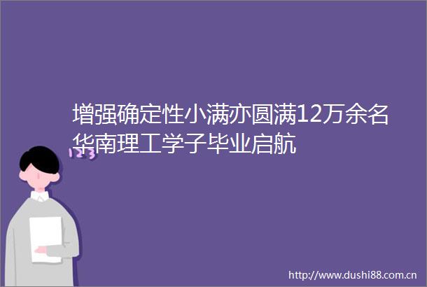 增强确定性小满亦圆满12万余名华南理工学子毕业启航
