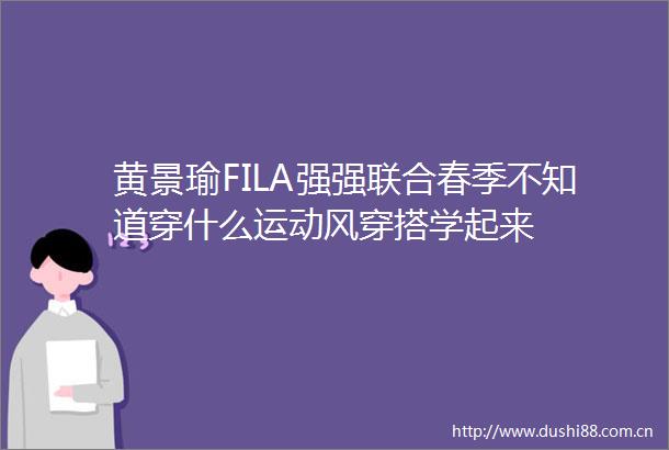 黄景瑜FILA强强联合春季不知道穿什么运动风穿搭学起来