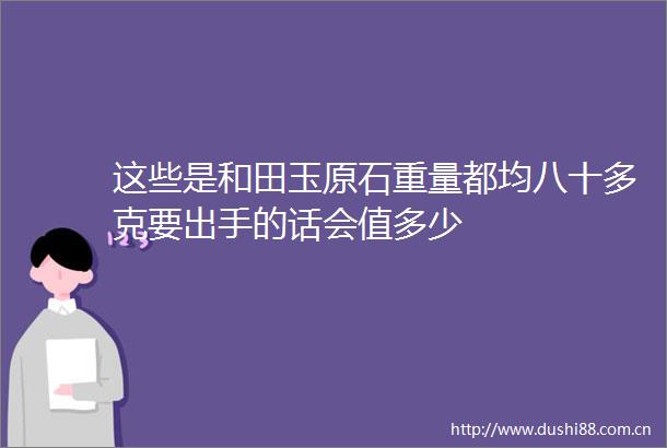 这些是和田玉原石重量都均八十多克要出手的话会值多少