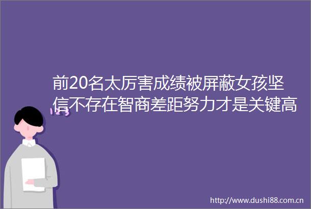 前20名太厉害成绩被屏蔽女孩坚信不存在智商差距努力才是关键高考凭借题海战术一样能行