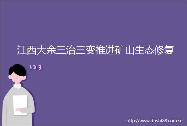 江西大余三治三变推进矿山生态修复