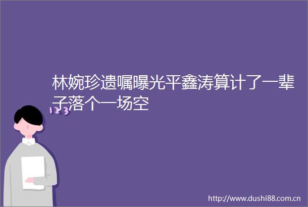 林婉珍遗嘱平鑫涛算计了一辈子落个一场空
