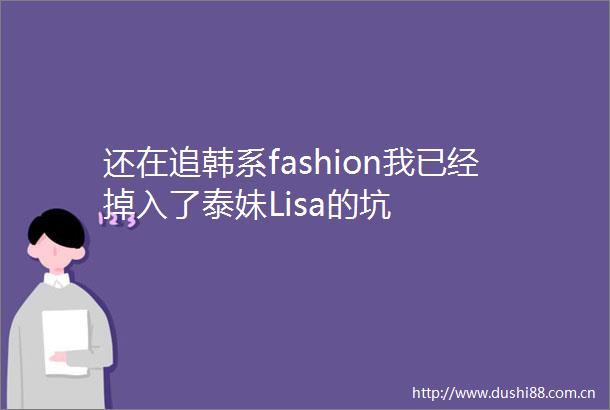 还在追韩系fashion我已经掉入了泰妹Lisa的坑