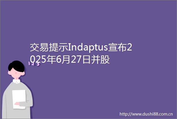 交易提示Indaptus宣布2025年6月27日并股