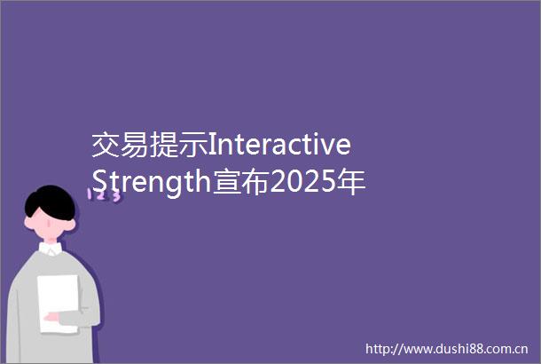 交易提示InteractiveStrength宣布2025年6月27日并股
