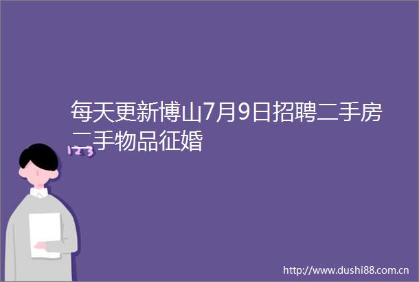 每天更新博山7月9日招聘二手房二手物品征婚