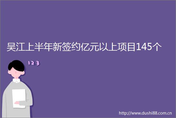 吴江上半年新签约亿元以上项目145个