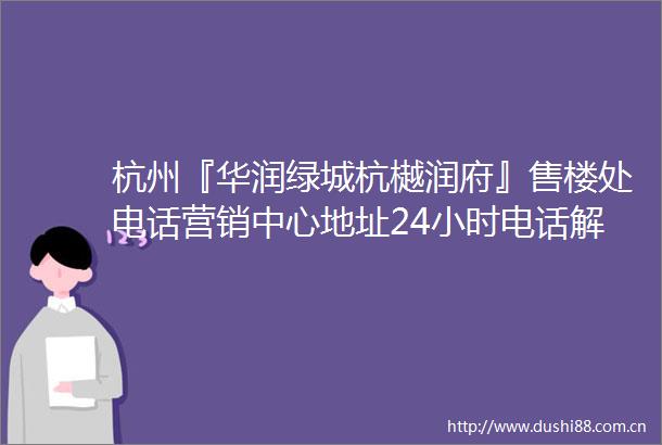 杭州『华润绿城杭樾润府』售楼处电话营销中心地址24小时电话解析