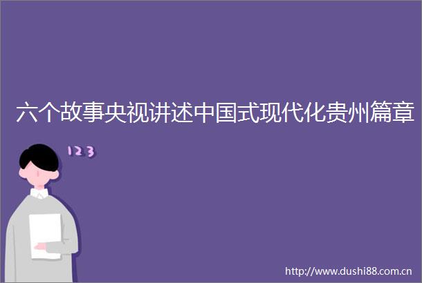 六个故事央视讲述式现代化贵州篇章