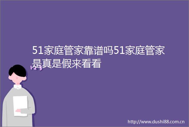 51家庭管家靠谱吗51家庭管家是真是假来看看