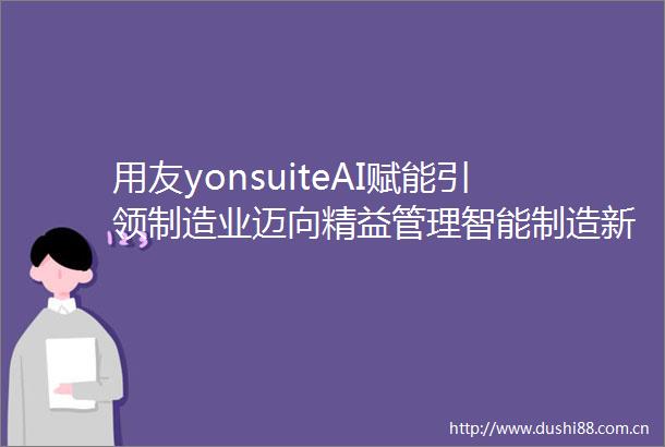 用友yonsuiteAI赋能引领制造业迈向精益管理智能制造新时代