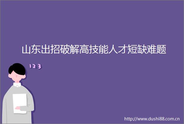 山东出招破解高技能人才短缺难题