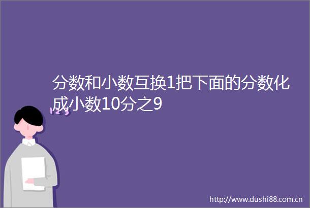 分数和小数互换1把下面的分数化成小数10分之9