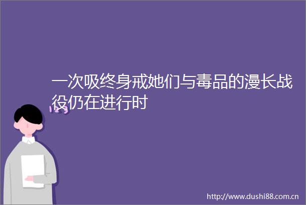 一次吸终身戒她们与毒品的漫长战役仍在进行时