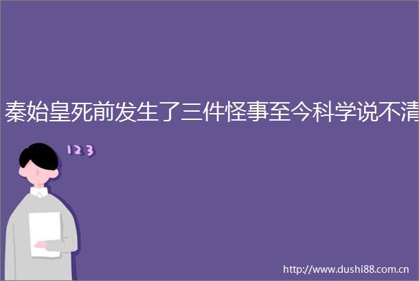 秦始皇死前发生了三件怪事至今科学说不清
