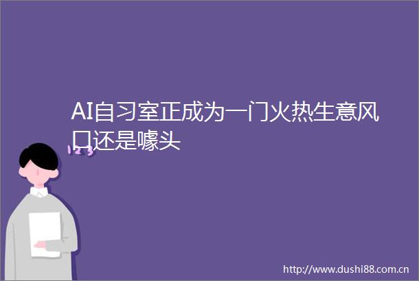 AI自习室正成为一门火热生意风口还是噱头