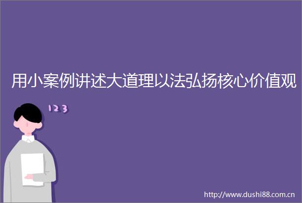 用小案例讲述大道理以法弘扬核心价值观