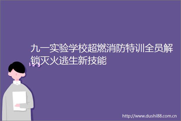 九一实验学校超燃消防特训全员解锁灭火逃生新技能