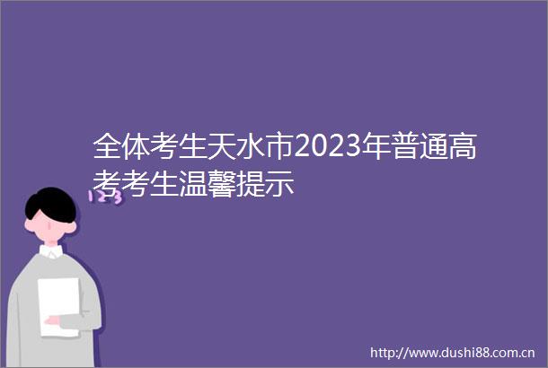 全体考生天水市2023年普通高考考生温馨提示