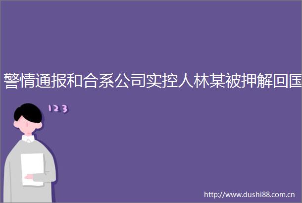警情通报和合系公司实控人林某被押解回国
