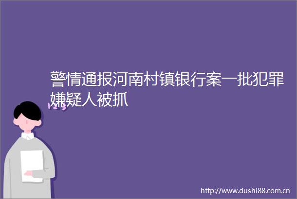 警情通报河南村镇银行案一批嫌疑人被抓