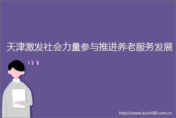 天津激发社会力量参与推进养老服务发展