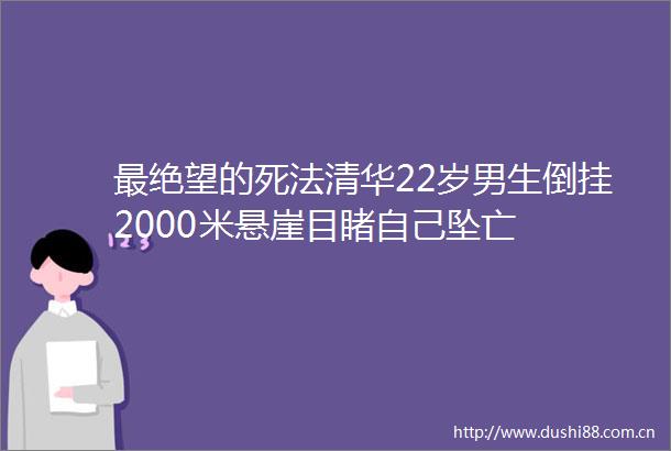 最绝望的死法清华22岁男生倒挂2000米悬崖目睹自己坠亡