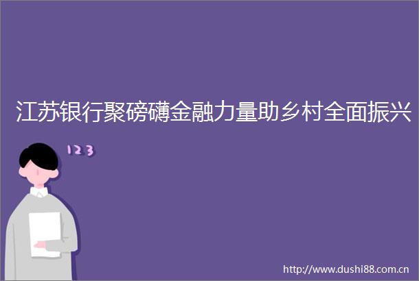 江苏银行聚磅礴金融力量助乡村全面振兴