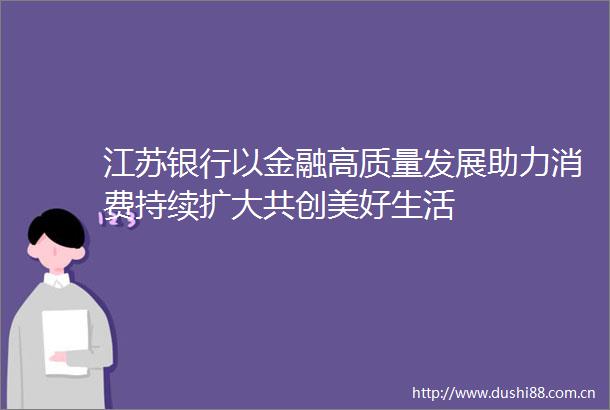 江苏银行以金融高质量发展助力消费持续扩大共创美好生活