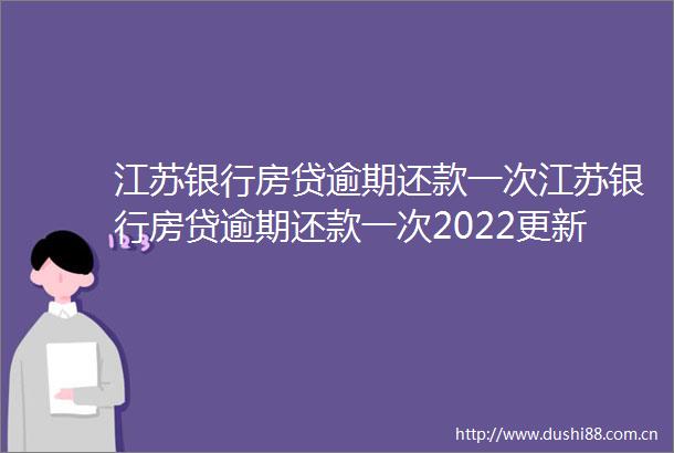 江苏银行房贷逾期还款一次江苏银行房贷逾期还款一次2022更新中
